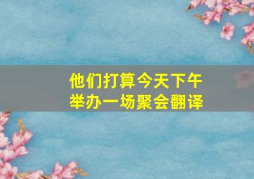 他们打算今天下午举办一场聚会翻译