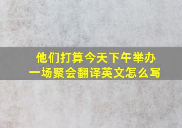 他们打算今天下午举办一场聚会翻译英文怎么写