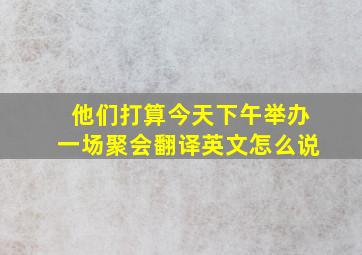 他们打算今天下午举办一场聚会翻译英文怎么说