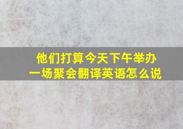 他们打算今天下午举办一场聚会翻译英语怎么说