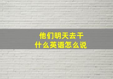 他们明天去干什么英语怎么说