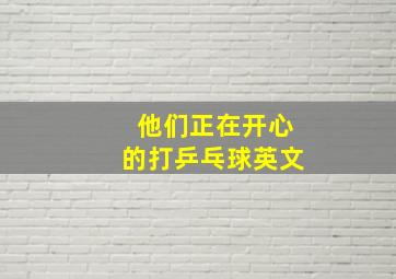 他们正在开心的打乒乓球英文