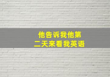 他告诉我他第二天来看我英语