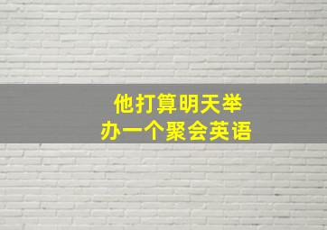 他打算明天举办一个聚会英语