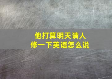 他打算明天请人修一下英语怎么说