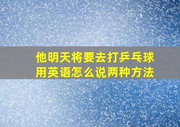 他明天将要去打乒乓球用英语怎么说两种方法