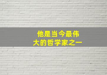 他是当今最伟大的哲学家之一