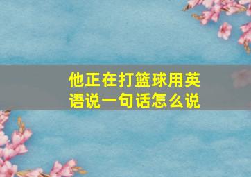 他正在打篮球用英语说一句话怎么说