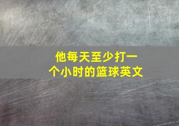 他每天至少打一个小时的篮球英文