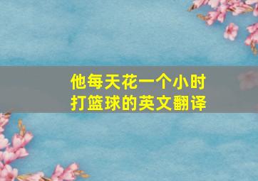 他每天花一个小时打篮球的英文翻译