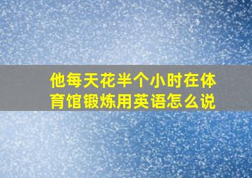 他每天花半个小时在体育馆锻炼用英语怎么说