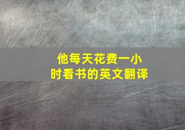 他每天花费一小时看书的英文翻译