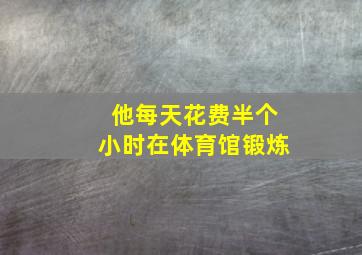 他每天花费半个小时在体育馆锻炼