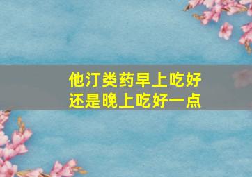 他汀类药早上吃好还是晚上吃好一点