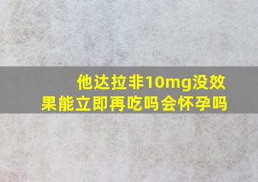 他达拉非10mg没效果能立即再吃吗会怀孕吗