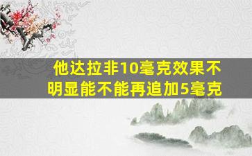 他达拉非10毫克效果不明显能不能再追加5毫克