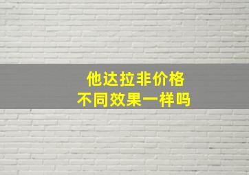 他达拉非价格不同效果一样吗