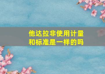 他达拉非使用计量和标准是一样的吗