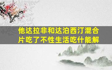 他达拉非和达泊西汀混合片吃了不性生活吃什能解