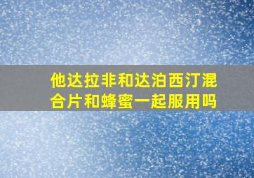 他达拉非和达泊西汀混合片和蜂蜜一起服用吗