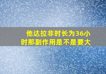 他达拉非时长为36小时那副作用是不是要大