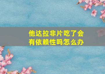 他达拉非片吃了会有依赖性吗怎么办