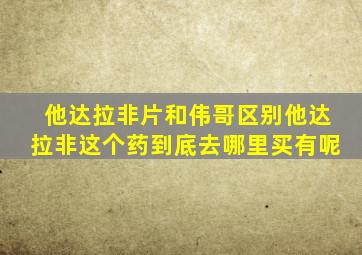 他达拉非片和伟哥区别他达拉非这个药到底去哪里买有呢