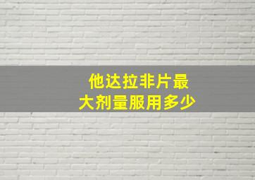 他达拉非片最大剂量服用多少