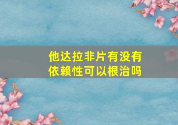 他达拉非片有没有依赖性可以根治吗