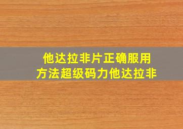 他达拉非片正确服用方法超级码力他达拉非