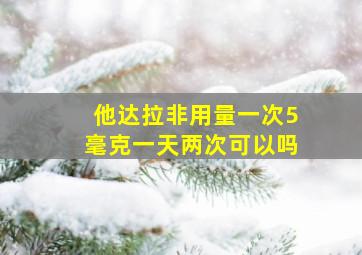 他达拉非用量一次5毫克一天两次可以吗