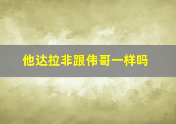 他达拉非跟伟哥一样吗