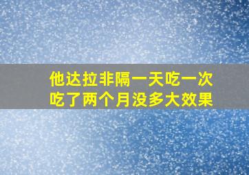 他达拉非隔一天吃一次吃了两个月没多大效果