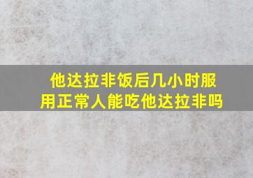 他达拉非饭后几小时服用正常人能吃他达拉非吗