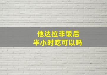 他达拉非饭后半小时吃可以吗