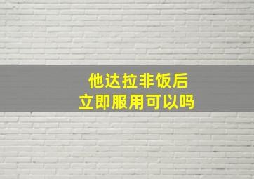 他达拉非饭后立即服用可以吗