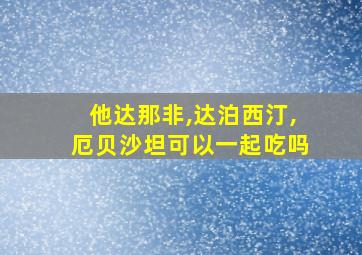 他达那非,达泊西汀,厄贝沙坦可以一起吃吗