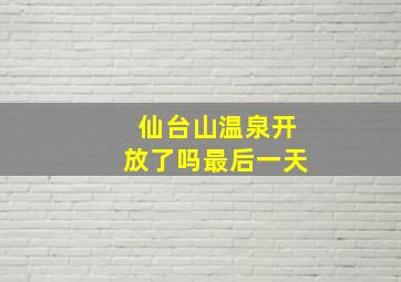 仙台山温泉开放了吗最后一天