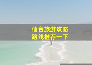 仙台旅游攻略路线推荐一下