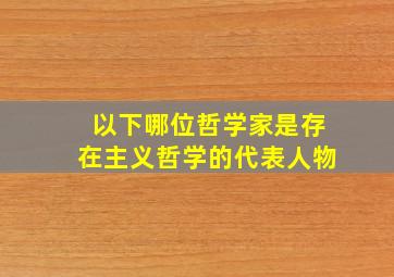 以下哪位哲学家是存在主义哲学的代表人物