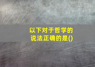 以下对于哲学的说法正确的是()