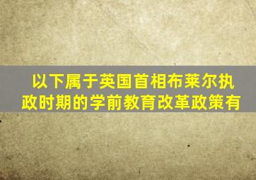 以下属于英国首相布莱尔执政时期的学前教育改革政策有