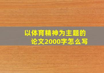 以体育精神为主题的论文2000字怎么写