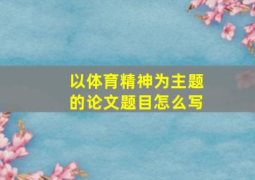 以体育精神为主题的论文题目怎么写