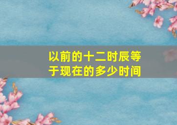 以前的十二时辰等于现在的多少时间