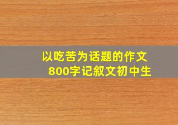 以吃苦为话题的作文800字记叙文初中生