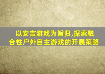 以安吉游戏为旨归,探索融合性户外自主游戏的开展策略