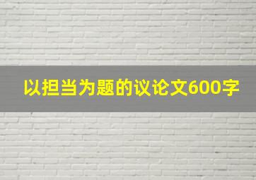 以担当为题的议论文600字