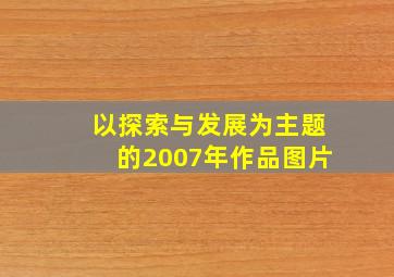 以探索与发展为主题的2007年作品图片