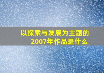 以探索与发展为主题的2007年作品是什么